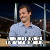 QUANDO O CLÓVINHO ELOGIA MEU TRABALHO