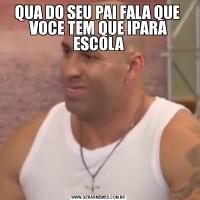 QUA DO SEU PAI FALA QUE  VOCE TEM QUE IPARA ESCOLA