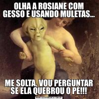OLHA A ROSIANE COM GESSO E USANDO MULETAS…ME SOLTA, VOU PERGUNTAR SE ELA QUEBROU O PÉ!!!