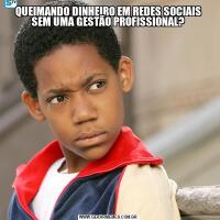 QUEIMANDO DINHEIRO EM REDES SOCIAIS SEM UMA GESTÃO PROFISSIONAL?