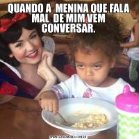 QUANDO A  MENINA QUE FALA MAL  DE MIM VEM CONVERSAR.