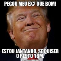 PEGOU MEU EX? QUE BOM!ESTOU JANTANDO, SE QUISER O RESTO TBM.