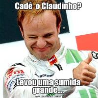 Cadê  o Claudinho?Levou uma sumida grande....