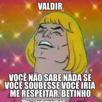 VALDIRVOCÊ NÃO SABE NADA SE VOCÊ SOUBESSE VOCÊ IRIA ME RESPEITAR, BETINHO