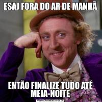 ESAJ FORA DO AR DE MANHÃENTÃO FINALIZE TUDO ATÉ MEIA-NOITE