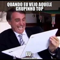 QUANDO EU VEJO AQUELE GRUPINHO TOPEU;;