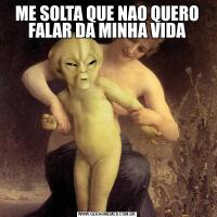 ME SOLTA QUE NAO QUERO FALAR DA MINHA VIDA