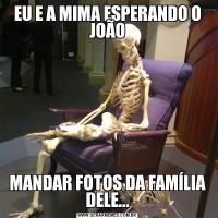 EU E A MIMA ESPERANDO O JOÃOMANDAR FOTOS DA FAMÍLIA DELE...