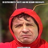 EU ESTOU MUITO TRISTE ,NAO ME DERAM CHOCOLATE.