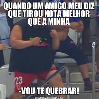 QUANDO UM AMIGO MEU DIZ QUE TIROU NOTA MELHOR QUE A MINHA-VOU TE QUEBRAR!