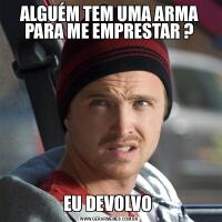 ALGUÉM TEM UMA ARMA PARA ME EMPRESTAR ?EU DEVOLVO 
