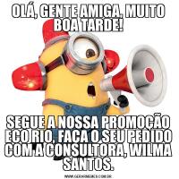 OLÁ, GENTE AMIGA, MUITO BOA TARDE!SEGUE A NOSSA PROMOÇÃO ECO RIO, FAÇA O SEU PEDIDO COM A CONSULTORA, WILMA SANTOS.