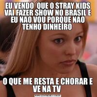 EU VENDO  QUE O STRAY KIDS VAI FAZER SHOW NO BRASIL E EU NAO VOU PORQUE NAO TENHO DINHEIRO O QUE ME RESTA E CHORAR E VE NA TV 