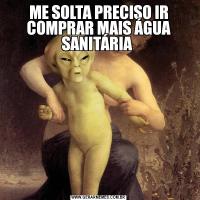 ME SOLTA PRECISO IR COMPRAR MAIS ÁGUA SANITÁRIA 