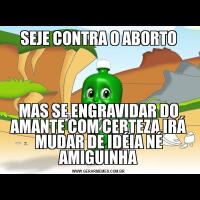 SEJE CONTRA O ABORTOMAS SE ENGRAVIDAR DO AMANTE COM CERTEZA IRÁ MUDAR DE IDÉIA NÉ AMIGUINHA