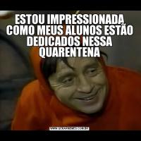 ESTOU IMPRESSIONADA COMO MEUS ALUNOS ESTÃO DEDICADOS NESSA QUARENTENA