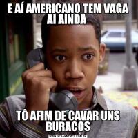 E AÍ AMERICANO TEM VAGA AI AINDA TÔ AFIM DE CAVAR UNS BURACOS