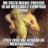 ME SOLTA MIZAEL PRECISO IR AO MERCADO E COMPRAR TUDO.LOGO LOGO VAI ACABAR AS MERCADORIAS ....
