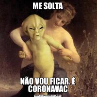 ME SOLTANÃO VOU FICAR. É CORONAVAC
