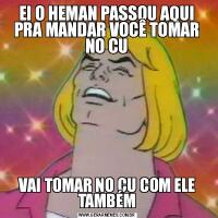 EI O HEMAN PASSOU AQUI PRA MANDAR VOCÊ TOMAR NO CUVAI TOMAR NO CU COM ELE TAMBÉM