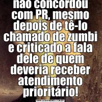 Me solta!Agora tenho que elogiar o Ex-Ministro da Saúde porquê ele não concordou com PR, mesmo depois de tê-lo chamado de zumbi e criticado a fala dele de quem deveria receber atendimento prioritário!