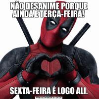 NÃO DESANIME PORQUE AINDA É TERÇA-FEIRA!SEXTA-FEIRA É LOGO ALI.