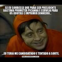 SE EU SOUBESSE QUE PARA SER PRESIDENTE BASTAVA PROMETER PICANHA E CERVEJA PARA OS IDIOTAS E IMPRIMIR DINHEIRO......EU TERIA ME CANDIDATADO E TENTADO A SORTE.