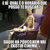 E AÍ  QUAL É O HORÁRIO QUE POSSO TE BUSCAR?DAQUI HÁ POUCO NEM VAI EXISTIR CINEMA. 