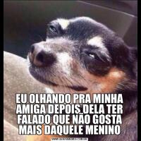 EU OLHANDO PRA MINHA AMIGA DEPOIS DELA TER FALADO QUE NÃO GOSTA MAIS DAQUELE MENINO