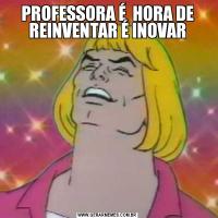 PROFESSORA É  HORA DE REINVENTAR É INOVAR