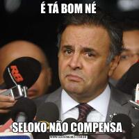 É TÁ BOM NÉSELOKO NÃO COMPENSA 