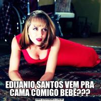 EDIJANIO SANTOS VEM PRA CAMA COMIGO BEBÊ???