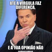 ATÉ A VÍRGULA FAZ DIFERENÇA,E A TUA OPINIÃO NÃO