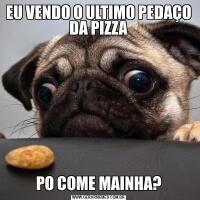 EU VENDO O ULTIMO PEDAÇO DA PIZZAPO COME MAINHA?