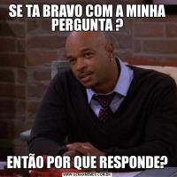 SE TA BRAVO COM A MINHA PERGUNTA ?ENTÃO POR QUE RESPONDE?