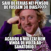 SAIU DE FÉRIAS NÉ! PENSOU DE FOSSEM 30 DIAS????ACABOU A MOLEZA! BEM VINDA DE VOLTA AO SANATÓRIO !