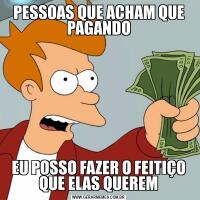 PESSOAS QUE ACHAM QUE PAGANDOEU POSSO FAZER O FEITIÇO QUE ELAS QUEREM