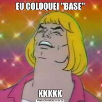 EU COLOQUEI "BASE"KKKKK
