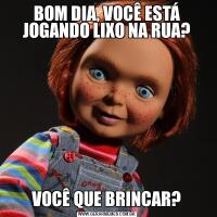 BOM DIA, VOCÊ ESTÁ JOGANDO LIXO NA RUA?VOCÊ QUE BRINCAR?