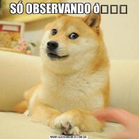 SÓ OBSERVANDO 