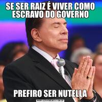 SE SER RAIZ É VIVER COMO ESCRAVO DO GOVERNOPREFIRO SER NUTELLA