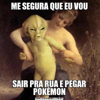 ME SEGURA QUE EU VOU 
SAIR PRA RUA E PEGAR POKÉMON