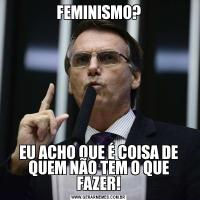 FEMINISMO?EU ACHO QUE É COISA DE QUEM NÃO TEM O QUE FAZER!