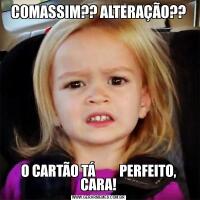COMASSIM?? ALTERAÇÃO??O CARTÃO TÁ         PERFEITO, CARA!
