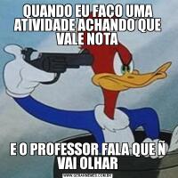 QUANDO EU FAÇO UMA ATIVIDADE ACHANDO QUE VALE NOTAE O PROFESSOR FALA QUE Ñ VAI OLHAR