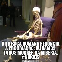 OU A RAÇA HUMANA RENÚNCIA À PROCRIAÇÃO; OU VAMOS TODOS MORRER NA MISÉRIA. #NOKIDS