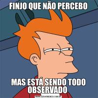 FINJO QUE NÃO PERCEBOMAS ESTÁ SENDO TODO OBSERVADO 