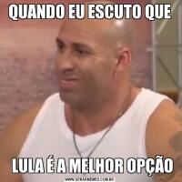 QUANDO EU ESCUTO QUE  LULA É A MELHOR OPÇÃO