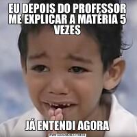 EU DEPOIS DO PROFESSOR ME EXPLICAR A MATÉRIA 5 VEZESJÁ ENTENDI AGORA