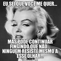 EU SEI QUE VOCÊ ME QUER...MAS PODE CONTINUAR FINGINDO QUE NÃO... NINGUÉM RESISTE MESMO A ESSE OLHAR...